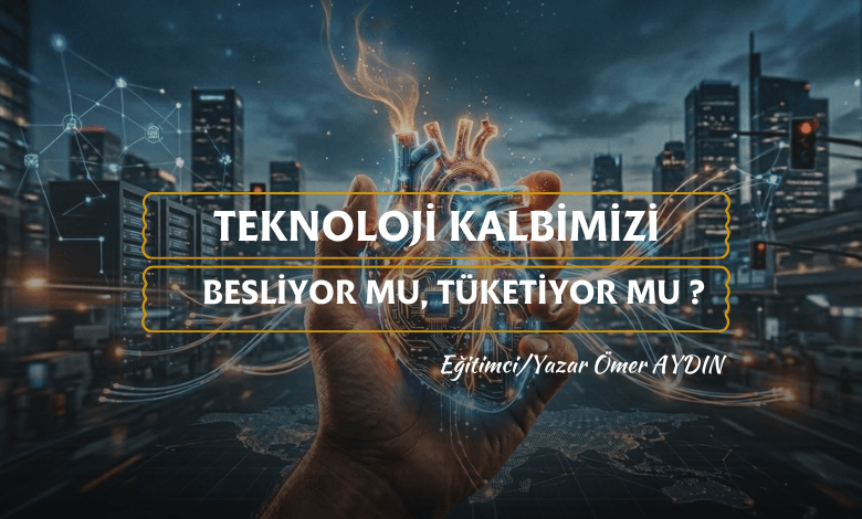 Teknoloji Kalbimizi Besliyor mu, Tüketiyor mu?